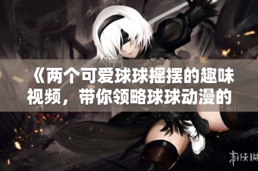 《兩個(gè)可愛球球搖擺的趣味視頻，帶你領(lǐng)略球球動(dòng)漫的魅力》