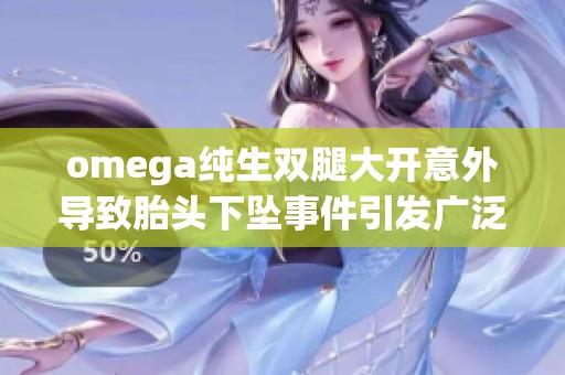 omega純生雙腿大開意外導(dǎo)致胎頭下墜事件引發(fā)廣泛關(guān)注與討論