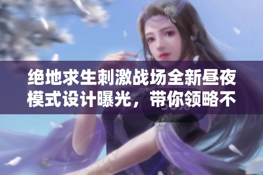 絕地求生刺激戰(zhàn)場全新晝夜模式設計曝光，帶你領略不一樣的戰(zhàn)斗體驗！