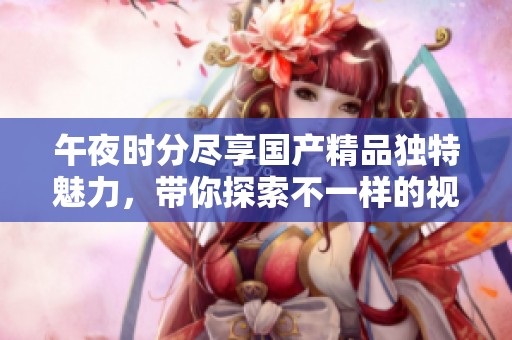 午夜時分盡享國產(chǎn)精品獨特魅力，帶你探索不一樣的視覺體驗