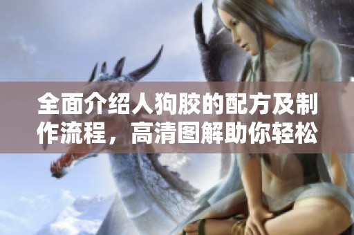 全面介紹人狗膠的配方及制作流程，高清圖解助你輕松掌握