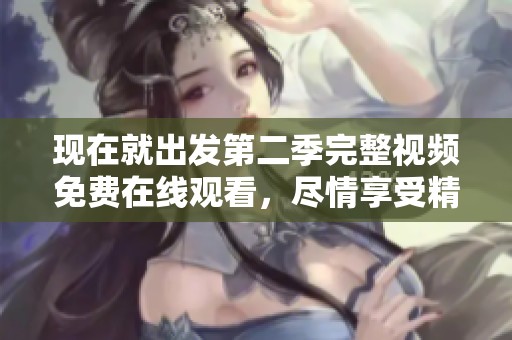 現(xiàn)在就出發(fā)第二季完整視頻免費在線觀看，盡情享受精彩旅程！