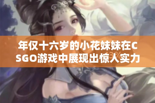 年僅十六歲的小花妹妹在CSGO游戲中展現(xiàn)出驚人實力，令人刮目相看！