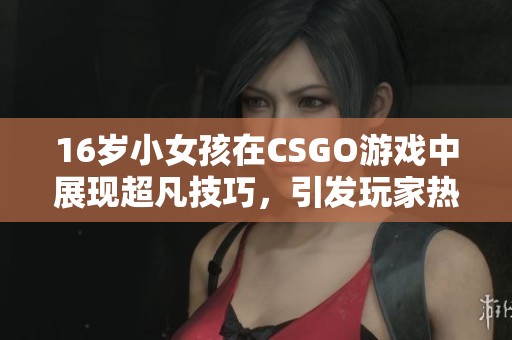16歲小女孩在CSGO游戲中展現(xiàn)超凡技巧，引發(fā)玩家熱烈討論和關(guān)注