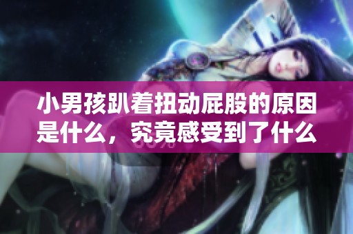 小男孩趴著扭動屁股的原因是什么，究竟感受到了什么樣的舒適呢