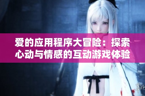 愛(ài)的應(yīng)用程序大冒險(xiǎn):探索心動(dòng)與情感的互動(dòng)游戲體驗(yàn) 愛(ài)的應(yīng)用程序大冒險(xiǎn):探索心動(dòng)與情感的互動(dòng)游戲體驗(yàn)