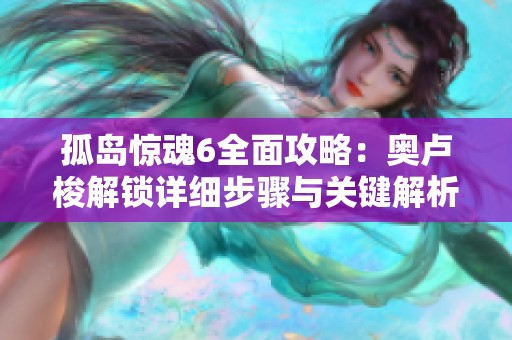 孤島驚魂6全面攻略：奧盧梭解鎖詳細步驟與關鍵解析指南