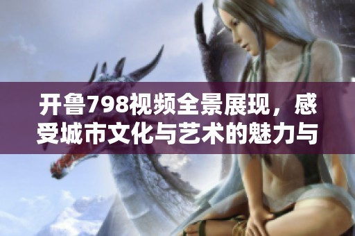 開魯798視頻全景展現(xiàn)，感受城市文化與藝術(shù)的魅力與活力