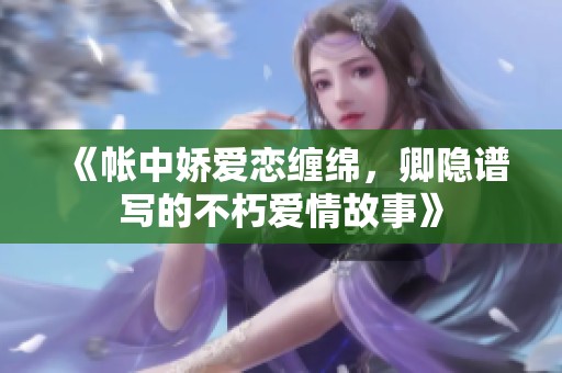 《帳中嬌愛戀纏綿，卿隱譜寫的不朽愛情故事》