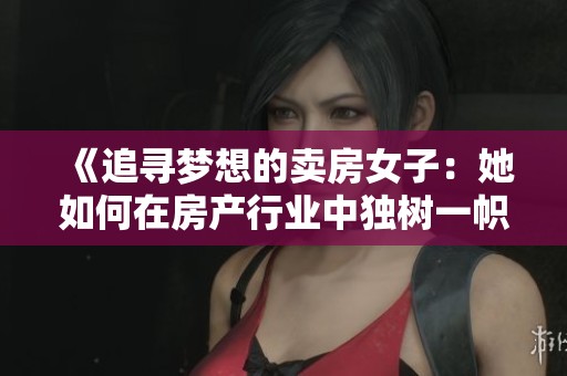 《追尋夢想的賣房女子：她如何在房產(chǎn)行業(yè)中獨樹一幟》