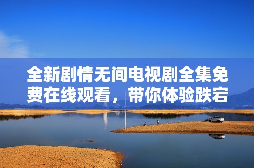 全新劇情無間電視劇全集免費(fèi)在線觀看，帶你體驗(yàn)跌宕起伏的犯罪故事