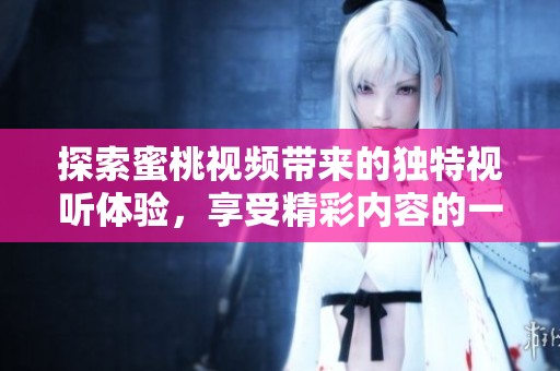 探索蜜桃視頻帶來的獨特視聽體驗，享受精彩內(nèi)容的一站式平臺