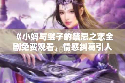 《小媽與繼子的禁忌之戀全劇免費(fèi)觀看，情感糾葛引人深思》