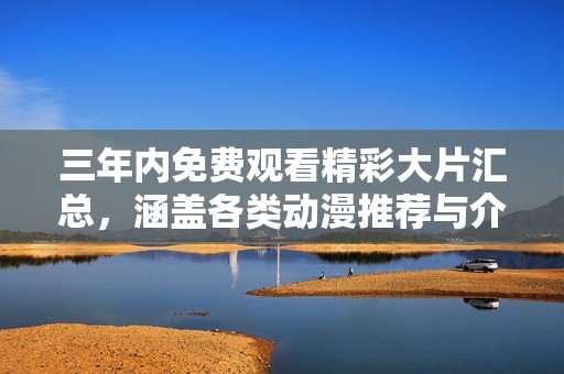 三年內(nèi)免費觀看精彩大片匯總，涵蓋各類動漫推薦與介紹