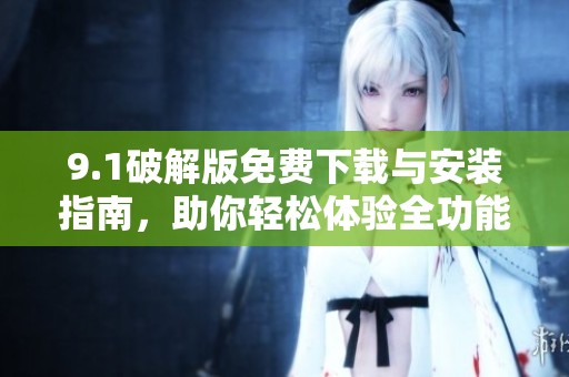 9.1破解版免費(fèi)下載與安裝指南，助你輕松體驗(yàn)全功能使用權(quán)限