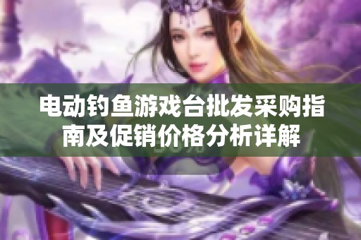 電動(dòng)釣魚游戲臺(tái)批發(fā)采購(gòu)指南及促銷價(jià)格分析詳解
