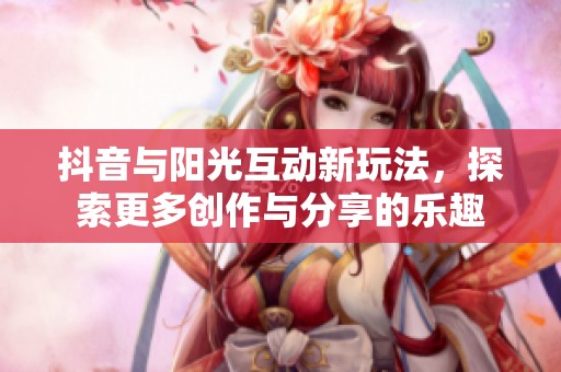 抖音與陽光互動新玩法，探索更多創(chuàng)作與分享的樂趣