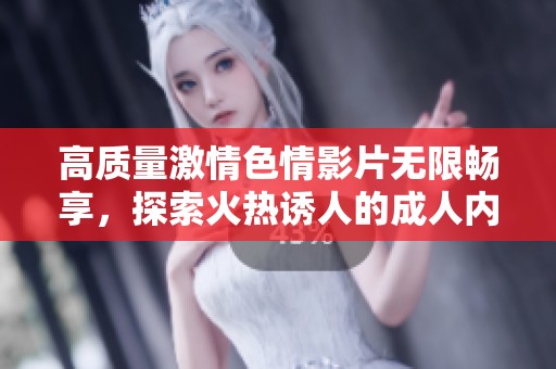 高質(zhì)量激情色情影片無限暢享，探索火熱誘人的成人內(nèi)容世界