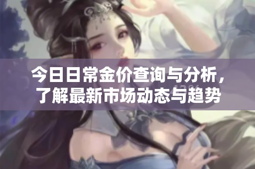 今日日常金價查詢與分析，了解最新市場動態(tài)與趨勢