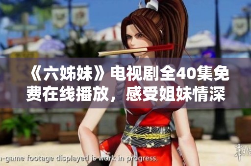 《六姊妹》電視劇全40集免費在線播放，感受姐妹情深的動人故事