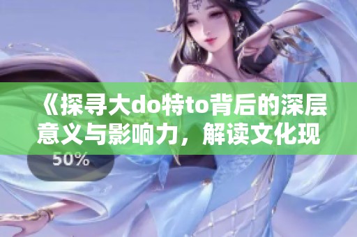 《探尋大do特to背后的深層意義與影響力，解讀文化現(xiàn)象》