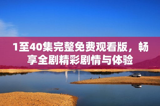 1至40集完整免費(fèi)觀看版，暢享全劇精彩劇情與體驗