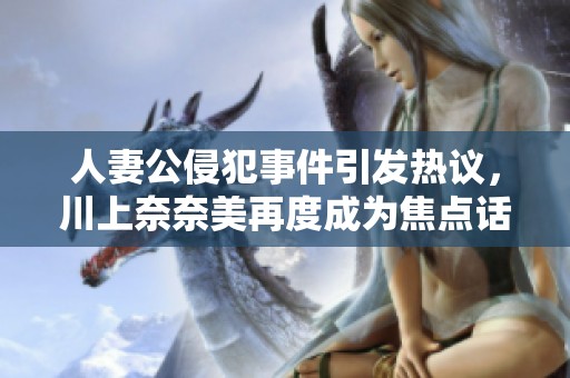 人妻公侵犯事件引發(fā)熱議，川上奈奈美再度成為焦點(diǎn)話題