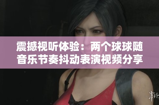 震撼視聽體驗(yàn)：兩個(gè)球球隨音樂節(jié)奏抖動(dòng)表演視頻分享