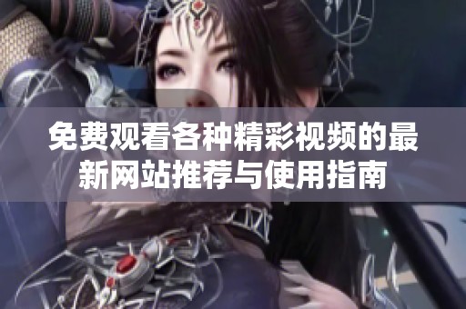 免費觀看各種精彩視頻的最新網(wǎng)站推薦與使用指南