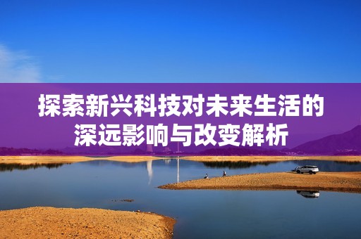 探索新興科技對(duì)未來生活的深遠(yuǎn)影響與改變解析
