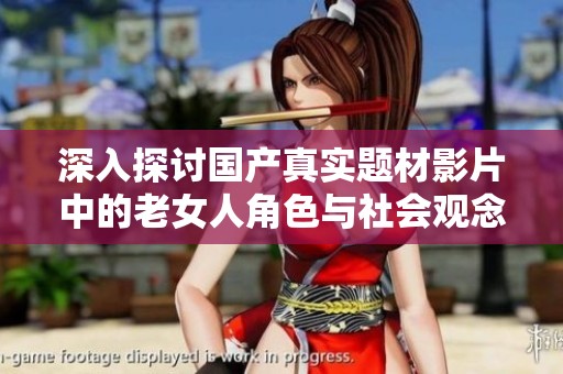 深入探討國(guó)產(chǎn)真實(shí)題材影片中的老女人角色與社會(huì)觀念變遷 深入探討國(guó)產(chǎn)真實(shí)題材影片中的老女人角色與社會(huì)觀念變遷
