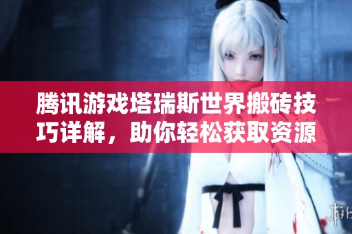 騰訊游戲塔瑞斯世界搬磚技巧詳解，助你輕松獲取資源