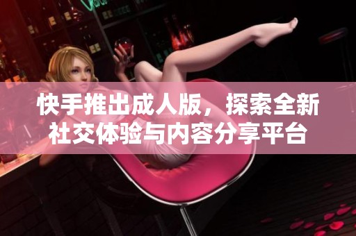 快手推出成人版，探索全新社交體驗(yàn)與內(nèi)容分享平臺(tái)