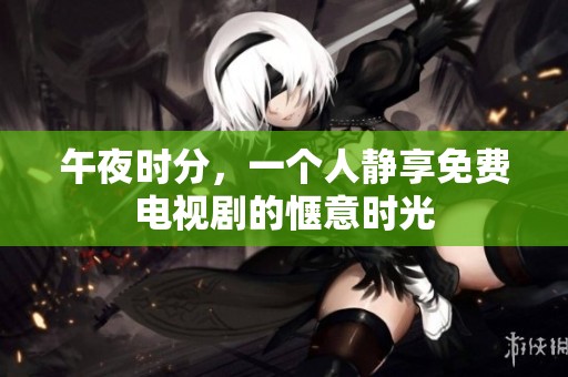 午夜時(shí)分，一個(gè)人靜享免費(fèi)電視劇的愜意時(shí)光