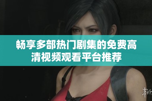 暢享多部熱門劇集的免費(fèi)高清視頻觀看平臺(tái)推薦