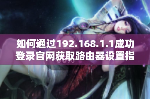如何通過192.168.1.1成功登錄官網(wǎng)獲取路由器設(shè)置指導(dǎo)