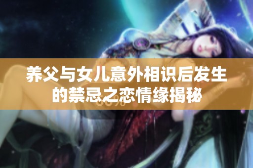 養(yǎng)父與女兒意外相識后發(fā)生的禁忌之戀情緣揭秘