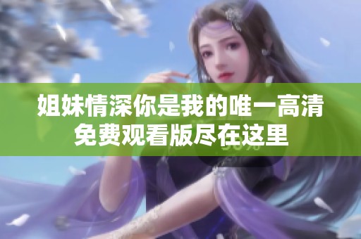 姐妹情深你是我的唯一高清免費(fèi)觀看版盡在這里