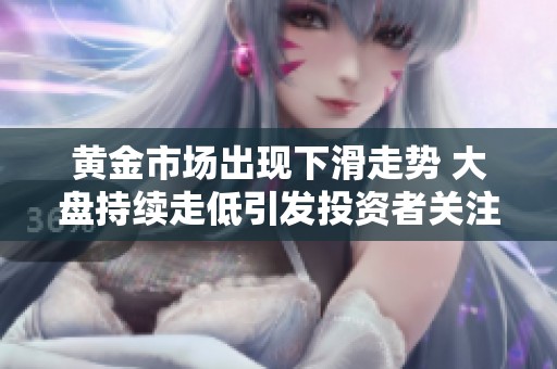 黃金市場(chǎng)出現(xiàn)下滑走勢(shì) 大盤(pán)持續(xù)走低引發(fā)投資者關(guān)注 黃金市場(chǎng)出現(xiàn)下滑走勢(shì) 大盤(pán)持續(xù)走低引發(fā)投資者關(guān)注