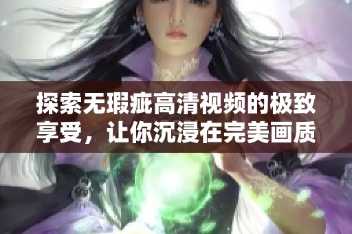 探索無瑕疵高清視頻的極致享受，讓你沉浸在完美畫質(zhì)之中