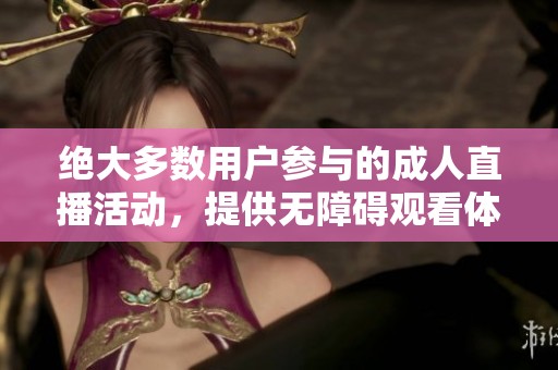 絕大多數(shù)用戶參與的成人直播活動(dòng)，提供無(wú)障礙觀看體驗(yàn)和互動(dòng)樂(lè)趣