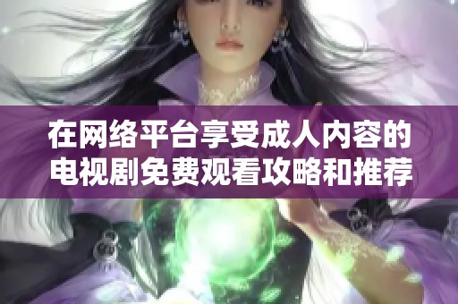 在網(wǎng)絡平臺享受成人內容的電視劇免費觀看攻略和推薦