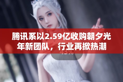 騰訊系以2.59億收購朝夕光年新團隊，行業(yè)再掀熱潮