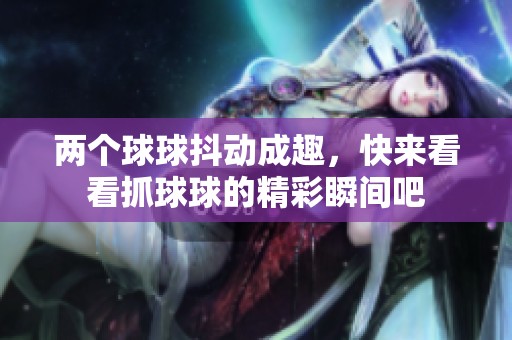 兩個(gè)球球抖動(dòng)成趣，快來看看抓球球的精彩瞬間吧