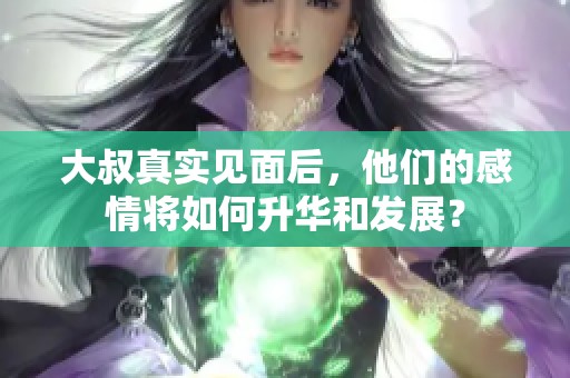大叔真實(shí)見(jiàn)面后，他們的感情將如何升華和發(fā)展？