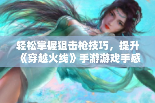 輕松掌握狙擊槍技巧，提升《穿越火線》手游游戲手感的終極攻略
