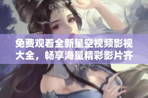 免費(fèi)觀看全新星空視頻影視大全，暢享海量精彩影片齊聚一堂