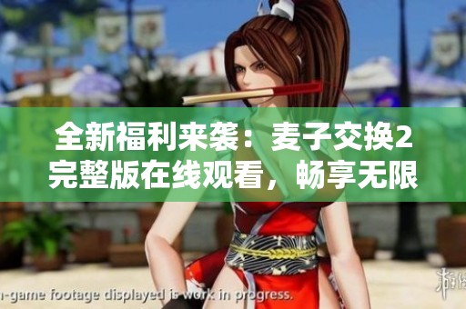 全新福利來(lái)襲：麥子交換2完整版在線觀看，暢享無(wú)限精彩內(nèi)容！