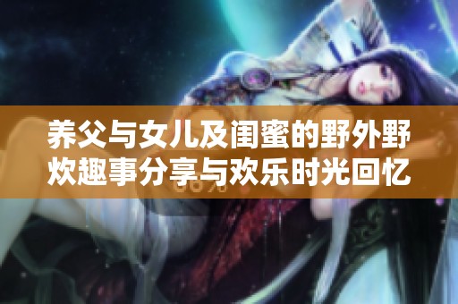 養(yǎng)父與女兒及閨蜜的野外野炊趣事分享與歡樂(lè)時(shí)光回憶