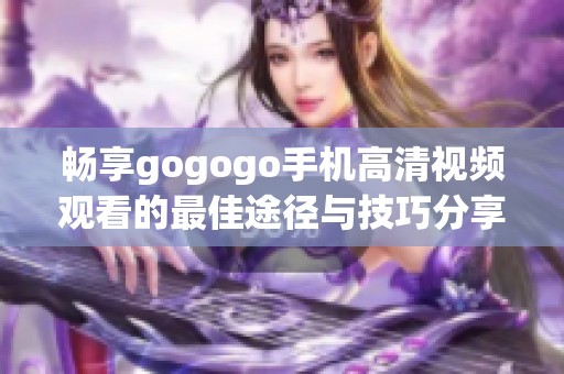 暢享gogogo手機(jī)高清視頻觀看的最佳途徑與技巧分享